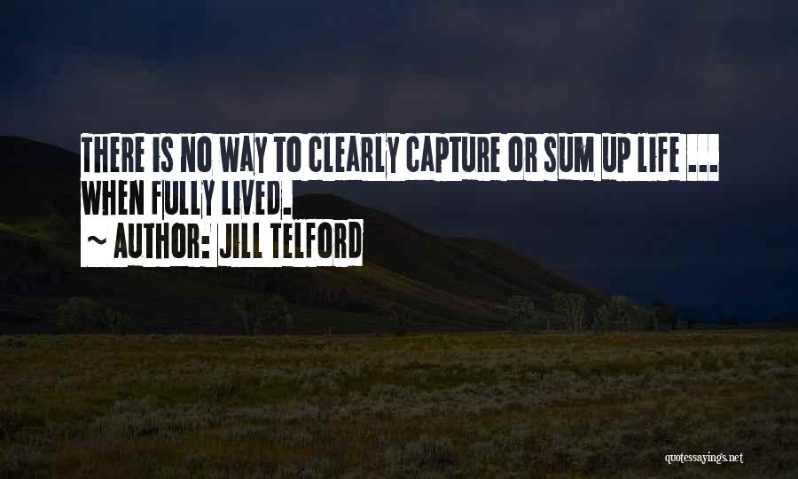 Jill Telford Quotes: There Is No Way To Clearly Capture Or Sum Up Life ... When Fully Lived.