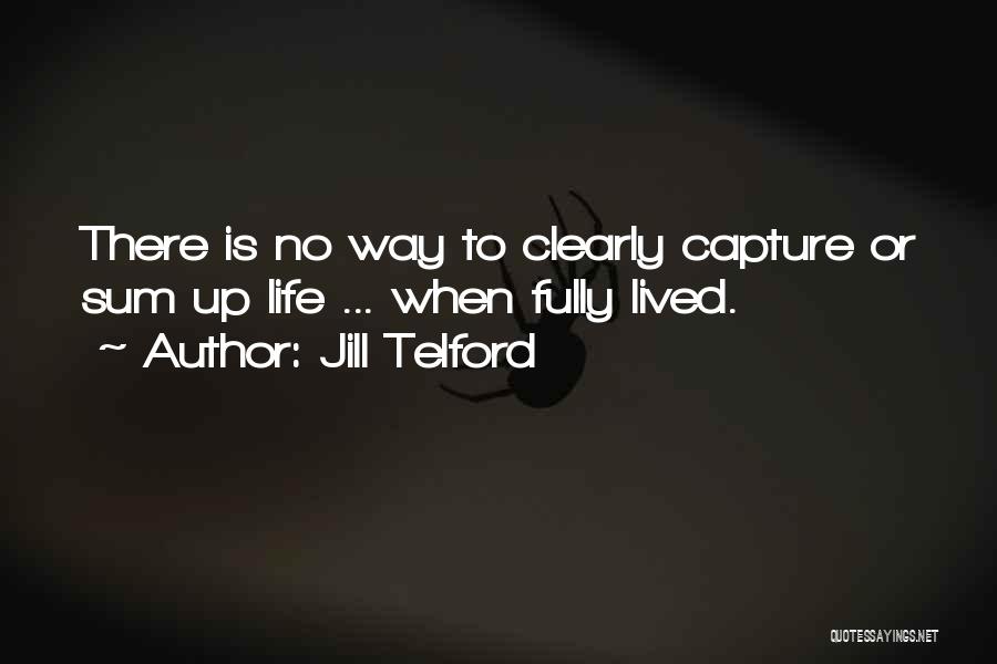 Jill Telford Quotes: There Is No Way To Clearly Capture Or Sum Up Life ... When Fully Lived.