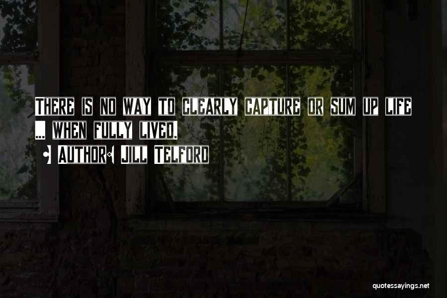 Jill Telford Quotes: There Is No Way To Clearly Capture Or Sum Up Life ... When Fully Lived.