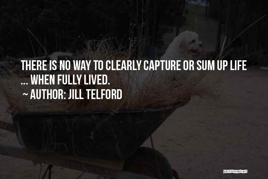 Jill Telford Quotes: There Is No Way To Clearly Capture Or Sum Up Life ... When Fully Lived.