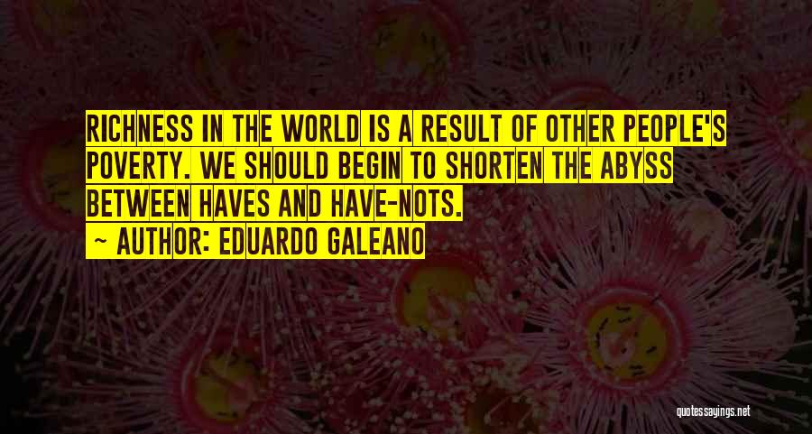 Eduardo Galeano Quotes: Richness In The World Is A Result Of Other People's Poverty. We Should Begin To Shorten The Abyss Between Haves