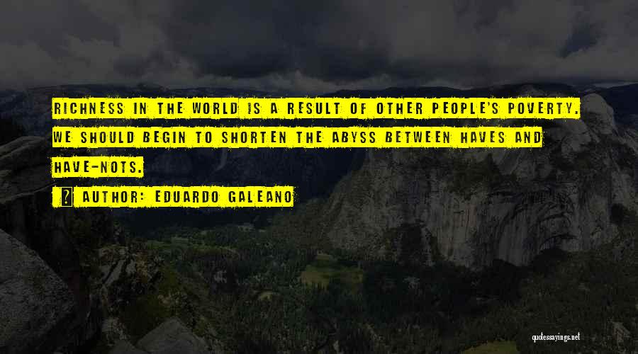 Eduardo Galeano Quotes: Richness In The World Is A Result Of Other People's Poverty. We Should Begin To Shorten The Abyss Between Haves