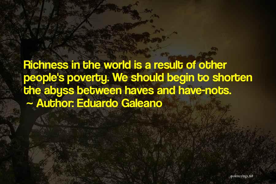 Eduardo Galeano Quotes: Richness In The World Is A Result Of Other People's Poverty. We Should Begin To Shorten The Abyss Between Haves