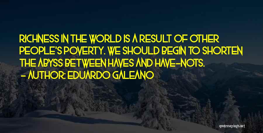 Eduardo Galeano Quotes: Richness In The World Is A Result Of Other People's Poverty. We Should Begin To Shorten The Abyss Between Haves