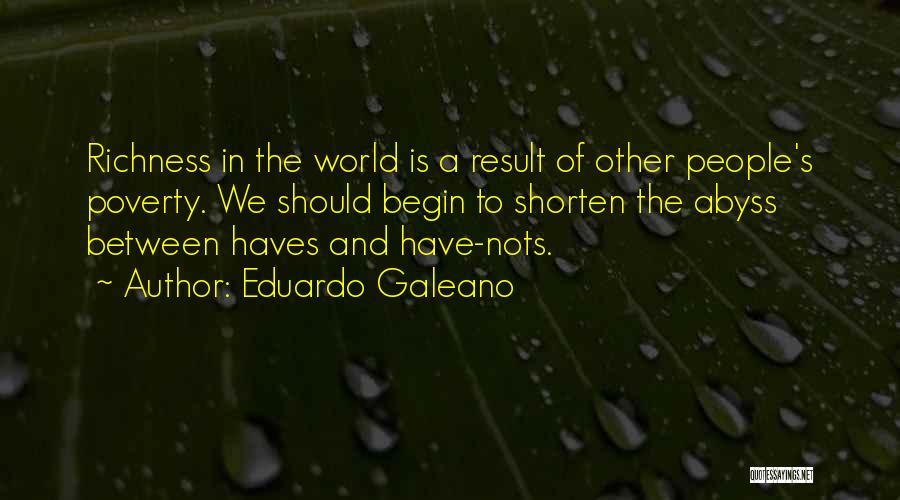 Eduardo Galeano Quotes: Richness In The World Is A Result Of Other People's Poverty. We Should Begin To Shorten The Abyss Between Haves