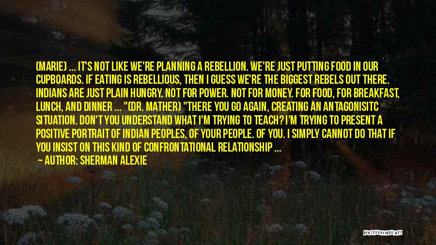 Sherman Alexie Quotes: (marie) ... It's Not Like We're Planning A Rebellion. We're Just Putting Food In Our Cupboards. If Eating Is Rebellious,