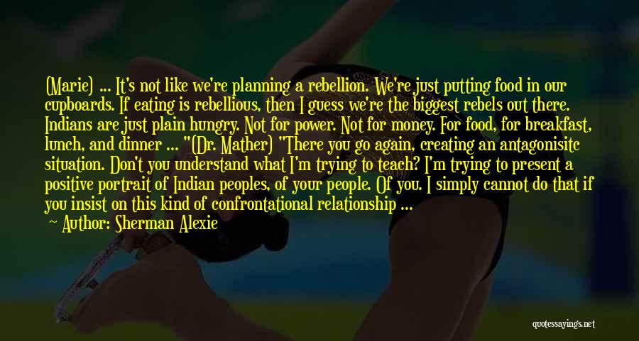 Sherman Alexie Quotes: (marie) ... It's Not Like We're Planning A Rebellion. We're Just Putting Food In Our Cupboards. If Eating Is Rebellious,