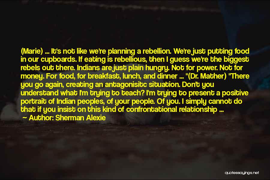 Sherman Alexie Quotes: (marie) ... It's Not Like We're Planning A Rebellion. We're Just Putting Food In Our Cupboards. If Eating Is Rebellious,