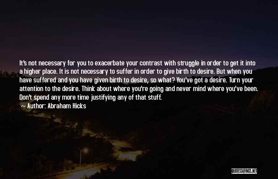 Abraham Hicks Quotes: It's Not Necessary For You To Exacerbate Your Contrast With Struggle In Order To Get It Into A Higher Place.