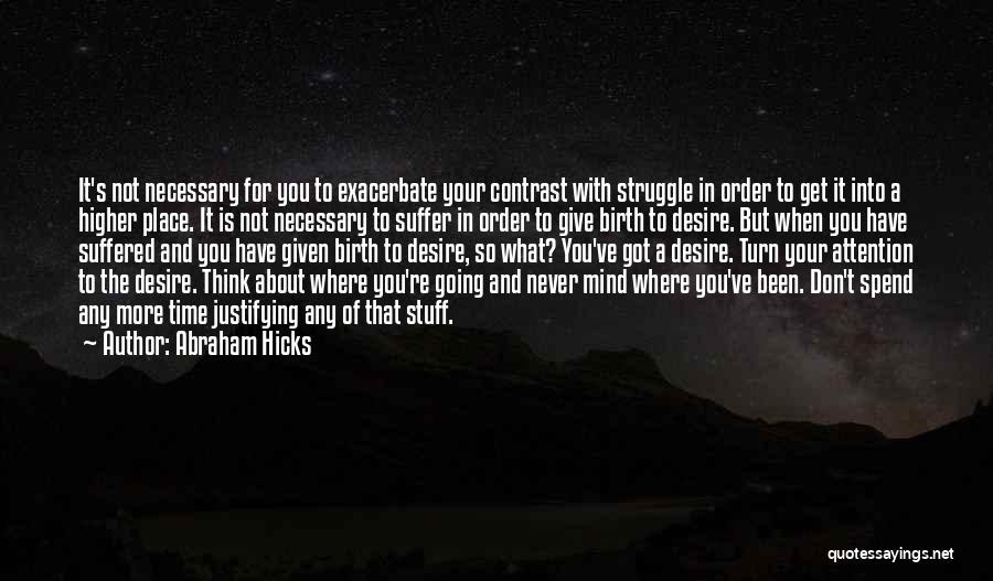 Abraham Hicks Quotes: It's Not Necessary For You To Exacerbate Your Contrast With Struggle In Order To Get It Into A Higher Place.
