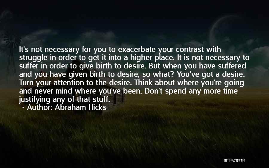 Abraham Hicks Quotes: It's Not Necessary For You To Exacerbate Your Contrast With Struggle In Order To Get It Into A Higher Place.