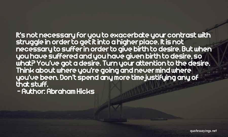 Abraham Hicks Quotes: It's Not Necessary For You To Exacerbate Your Contrast With Struggle In Order To Get It Into A Higher Place.