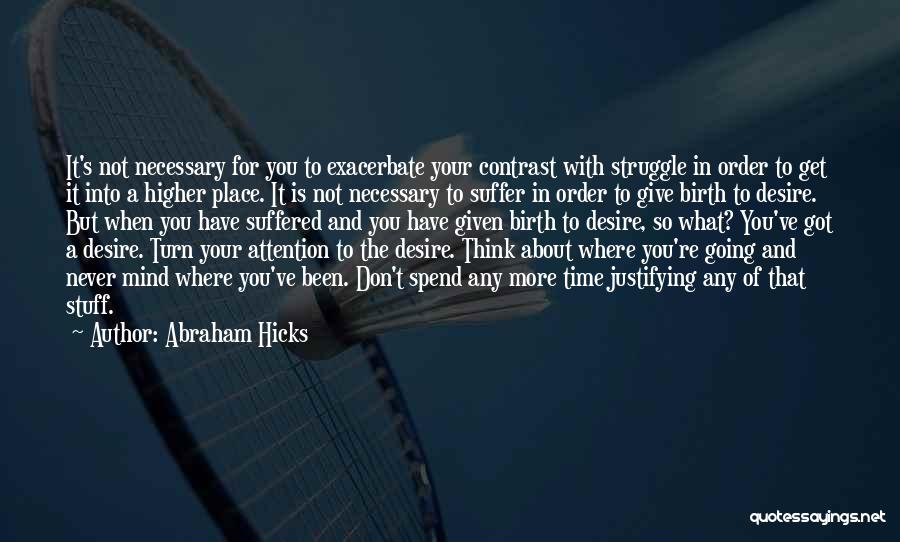 Abraham Hicks Quotes: It's Not Necessary For You To Exacerbate Your Contrast With Struggle In Order To Get It Into A Higher Place.