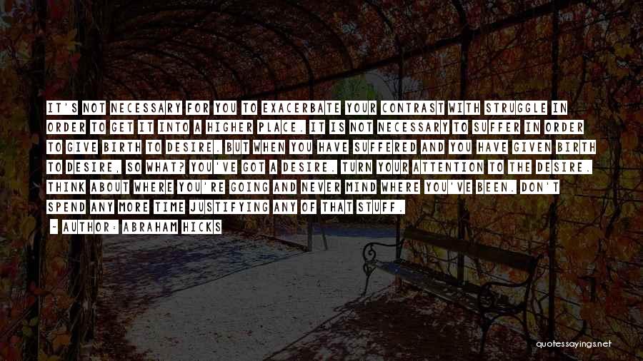 Abraham Hicks Quotes: It's Not Necessary For You To Exacerbate Your Contrast With Struggle In Order To Get It Into A Higher Place.