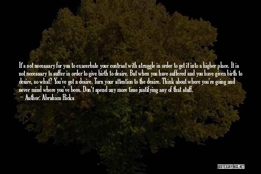 Abraham Hicks Quotes: It's Not Necessary For You To Exacerbate Your Contrast With Struggle In Order To Get It Into A Higher Place.