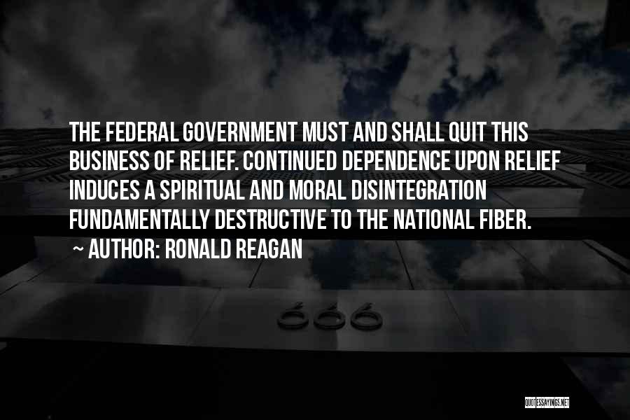 Ronald Reagan Quotes: The Federal Government Must And Shall Quit This Business Of Relief. Continued Dependence Upon Relief Induces A Spiritual And Moral