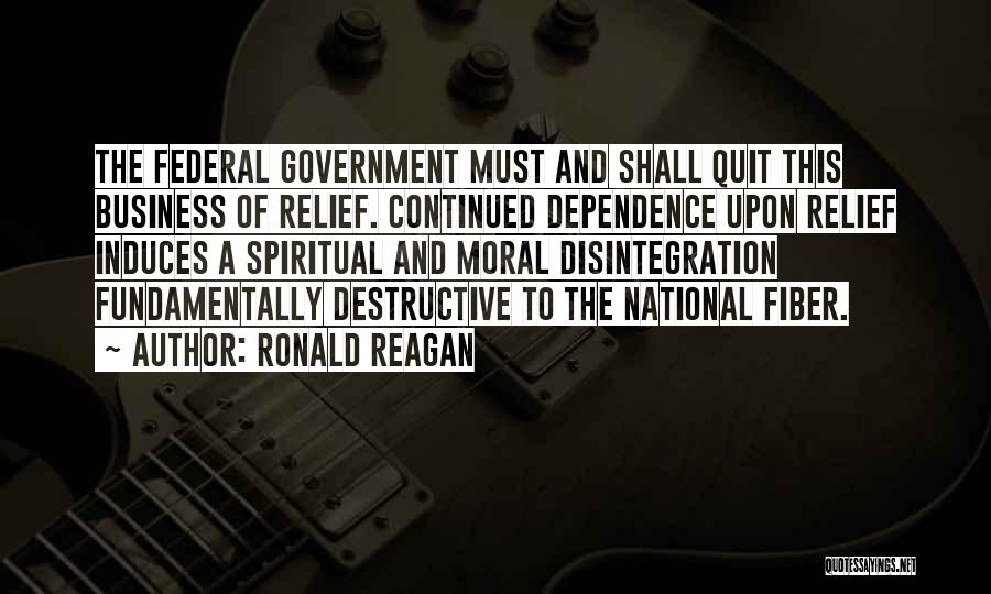 Ronald Reagan Quotes: The Federal Government Must And Shall Quit This Business Of Relief. Continued Dependence Upon Relief Induces A Spiritual And Moral