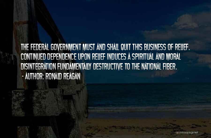 Ronald Reagan Quotes: The Federal Government Must And Shall Quit This Business Of Relief. Continued Dependence Upon Relief Induces A Spiritual And Moral