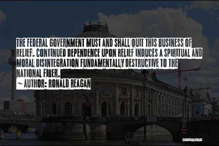 Ronald Reagan Quotes: The Federal Government Must And Shall Quit This Business Of Relief. Continued Dependence Upon Relief Induces A Spiritual And Moral