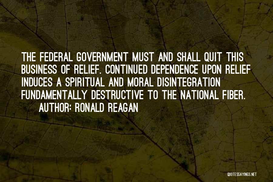 Ronald Reagan Quotes: The Federal Government Must And Shall Quit This Business Of Relief. Continued Dependence Upon Relief Induces A Spiritual And Moral