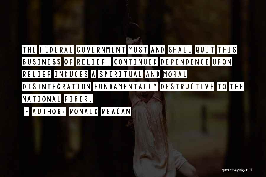 Ronald Reagan Quotes: The Federal Government Must And Shall Quit This Business Of Relief. Continued Dependence Upon Relief Induces A Spiritual And Moral
