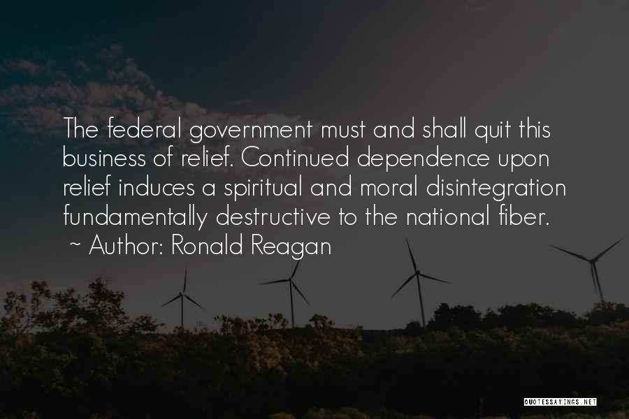 Ronald Reagan Quotes: The Federal Government Must And Shall Quit This Business Of Relief. Continued Dependence Upon Relief Induces A Spiritual And Moral