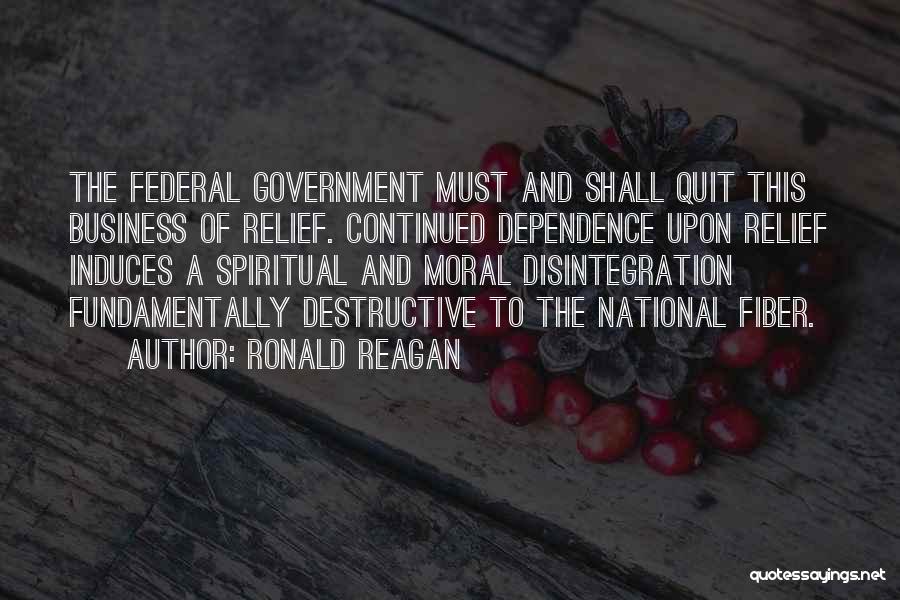 Ronald Reagan Quotes: The Federal Government Must And Shall Quit This Business Of Relief. Continued Dependence Upon Relief Induces A Spiritual And Moral