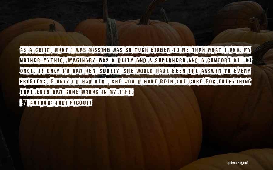 Jodi Picoult Quotes: As A Child, What I Was Missing Was So Much Bigger To Me Than What I Had. My Mother-mythic, Imaginary-was