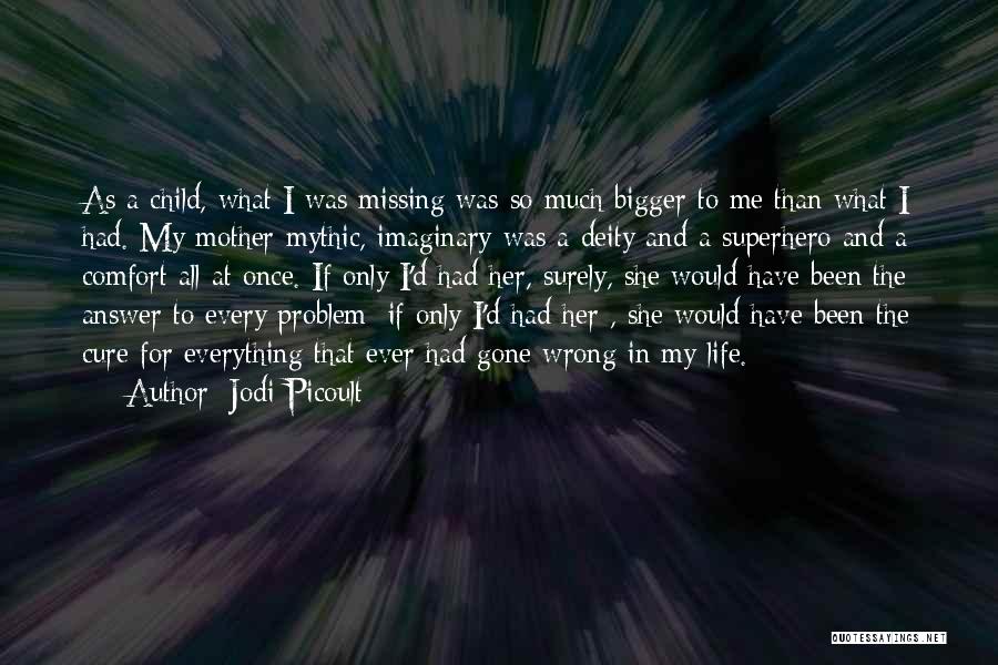 Jodi Picoult Quotes: As A Child, What I Was Missing Was So Much Bigger To Me Than What I Had. My Mother-mythic, Imaginary-was