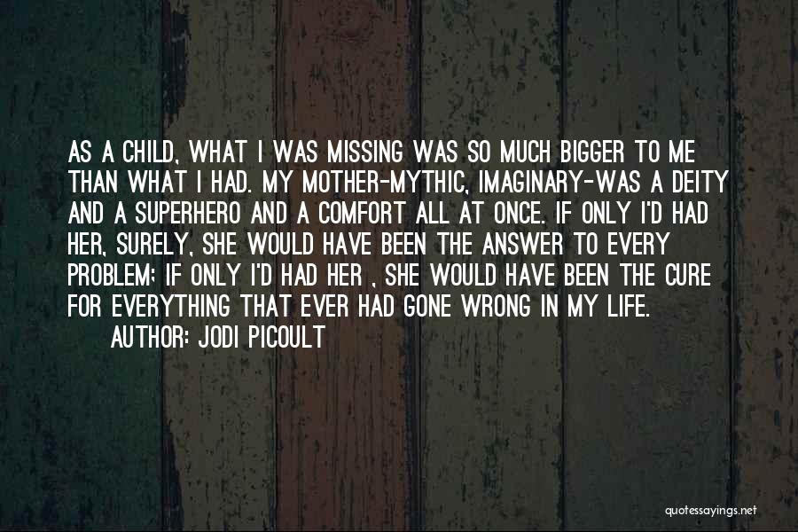 Jodi Picoult Quotes: As A Child, What I Was Missing Was So Much Bigger To Me Than What I Had. My Mother-mythic, Imaginary-was