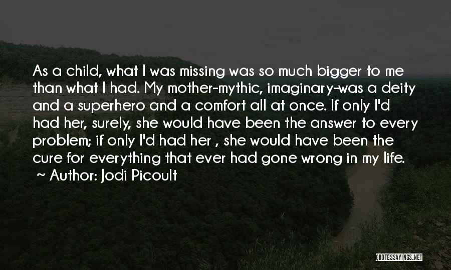 Jodi Picoult Quotes: As A Child, What I Was Missing Was So Much Bigger To Me Than What I Had. My Mother-mythic, Imaginary-was