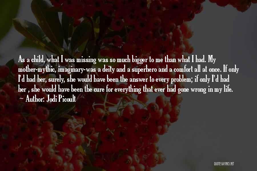 Jodi Picoult Quotes: As A Child, What I Was Missing Was So Much Bigger To Me Than What I Had. My Mother-mythic, Imaginary-was