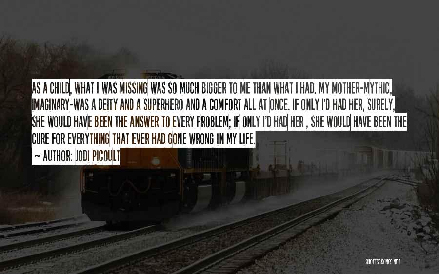 Jodi Picoult Quotes: As A Child, What I Was Missing Was So Much Bigger To Me Than What I Had. My Mother-mythic, Imaginary-was