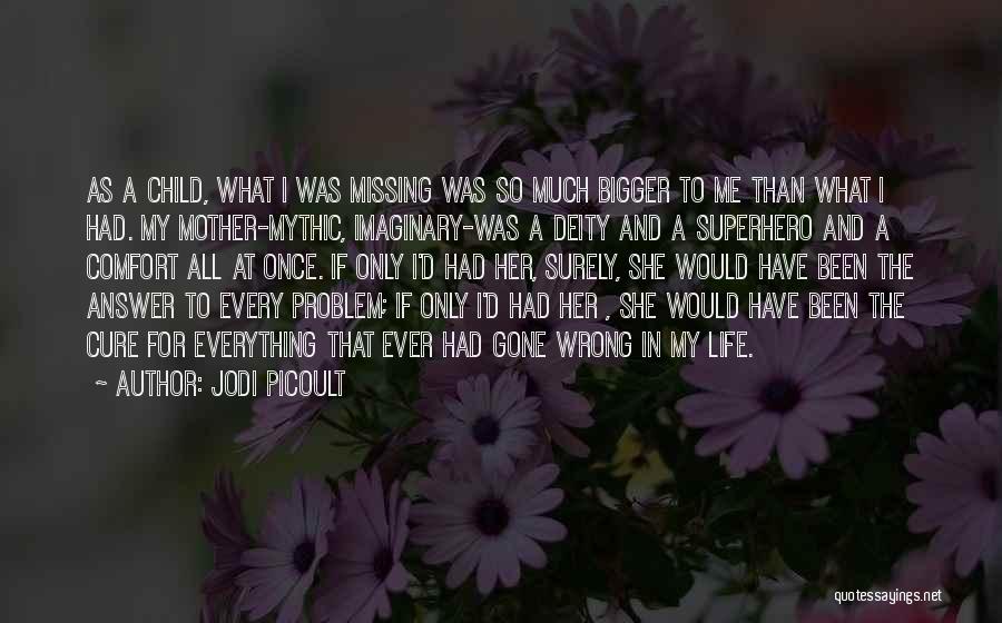 Jodi Picoult Quotes: As A Child, What I Was Missing Was So Much Bigger To Me Than What I Had. My Mother-mythic, Imaginary-was