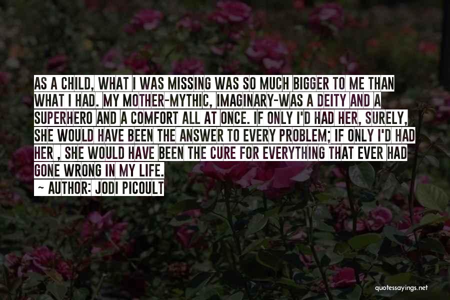 Jodi Picoult Quotes: As A Child, What I Was Missing Was So Much Bigger To Me Than What I Had. My Mother-mythic, Imaginary-was