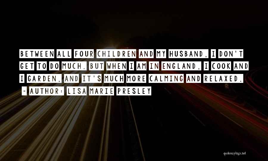 Lisa Marie Presley Quotes: Between All Four Children And My Husband, I Don't Get To Do Much. But When I Am In England, I