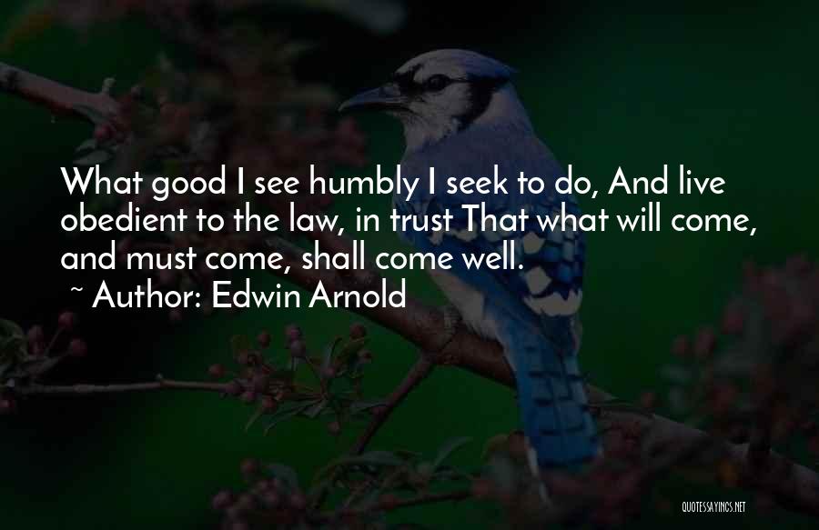 Edwin Arnold Quotes: What Good I See Humbly I Seek To Do, And Live Obedient To The Law, In Trust That What Will