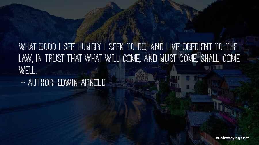 Edwin Arnold Quotes: What Good I See Humbly I Seek To Do, And Live Obedient To The Law, In Trust That What Will