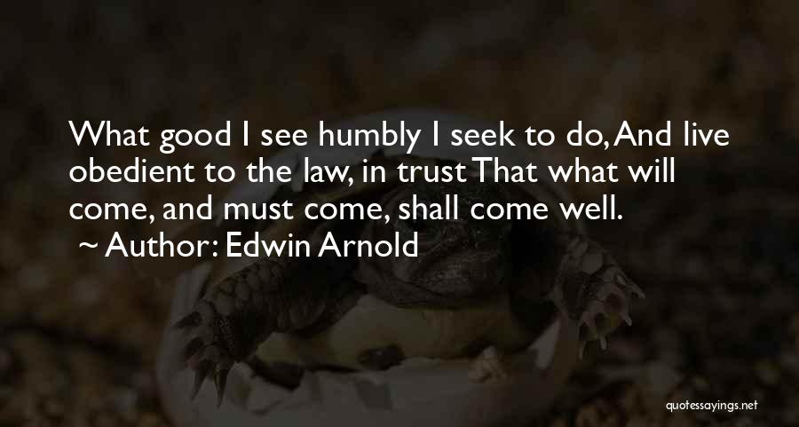 Edwin Arnold Quotes: What Good I See Humbly I Seek To Do, And Live Obedient To The Law, In Trust That What Will