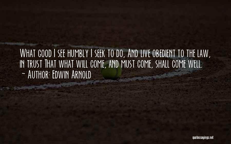 Edwin Arnold Quotes: What Good I See Humbly I Seek To Do, And Live Obedient To The Law, In Trust That What Will