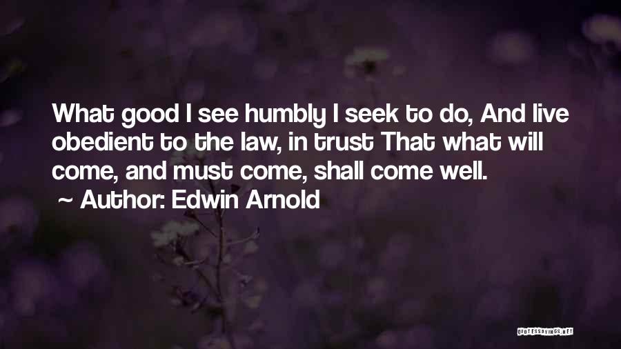 Edwin Arnold Quotes: What Good I See Humbly I Seek To Do, And Live Obedient To The Law, In Trust That What Will