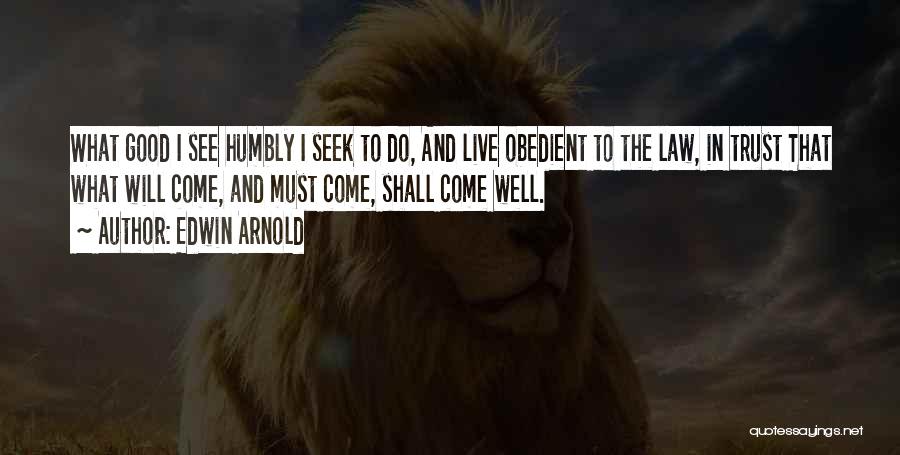 Edwin Arnold Quotes: What Good I See Humbly I Seek To Do, And Live Obedient To The Law, In Trust That What Will