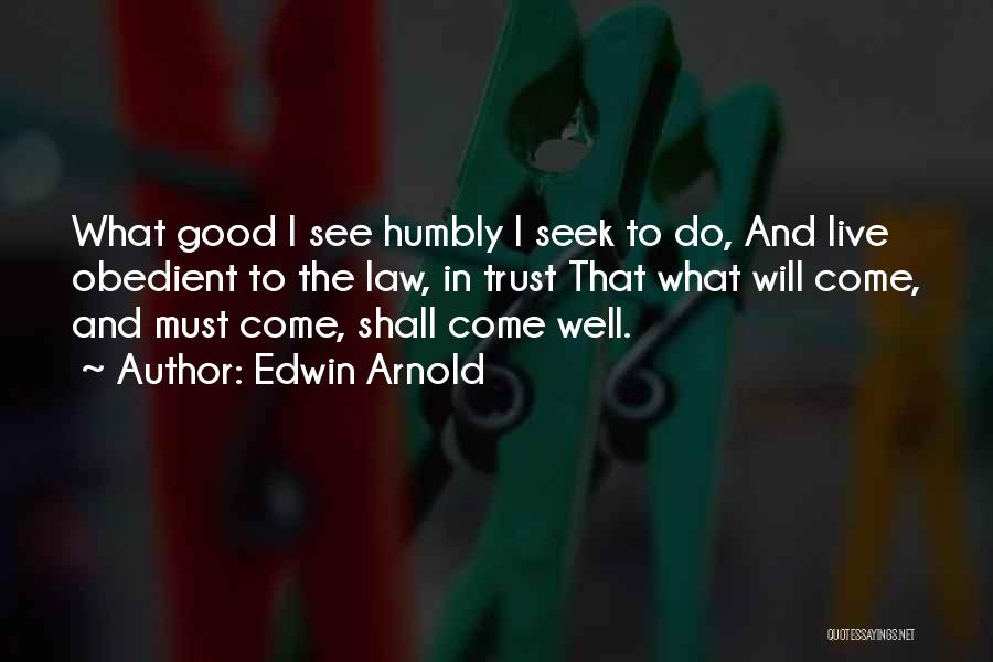 Edwin Arnold Quotes: What Good I See Humbly I Seek To Do, And Live Obedient To The Law, In Trust That What Will