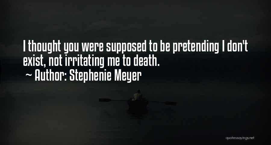 Stephenie Meyer Quotes: I Thought You Were Supposed To Be Pretending I Don't Exist, Not Irritating Me To Death.