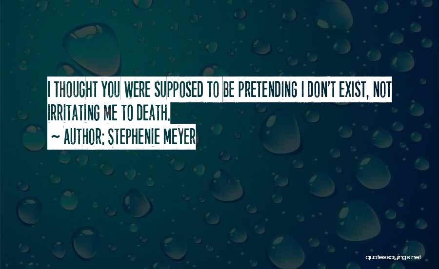 Stephenie Meyer Quotes: I Thought You Were Supposed To Be Pretending I Don't Exist, Not Irritating Me To Death.