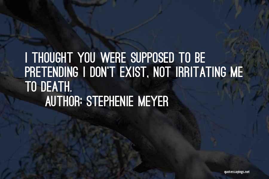 Stephenie Meyer Quotes: I Thought You Were Supposed To Be Pretending I Don't Exist, Not Irritating Me To Death.