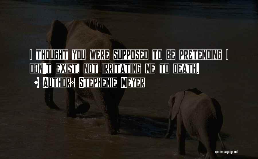 Stephenie Meyer Quotes: I Thought You Were Supposed To Be Pretending I Don't Exist, Not Irritating Me To Death.