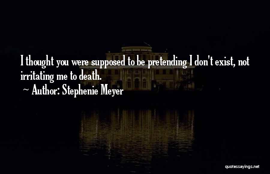 Stephenie Meyer Quotes: I Thought You Were Supposed To Be Pretending I Don't Exist, Not Irritating Me To Death.