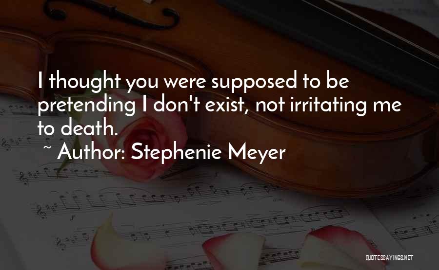 Stephenie Meyer Quotes: I Thought You Were Supposed To Be Pretending I Don't Exist, Not Irritating Me To Death.
