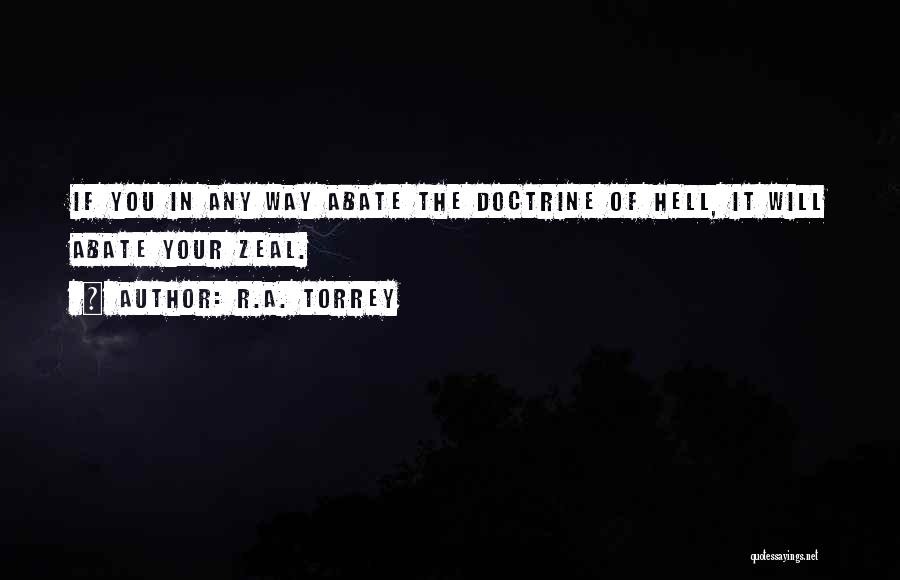 R.A. Torrey Quotes: If You In Any Way Abate The Doctrine Of Hell, It Will Abate Your Zeal.